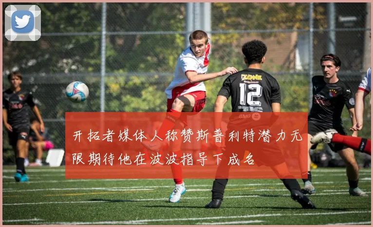 开拓者媒体人称赞斯普利特潜力无限期待他在波波指导下成名