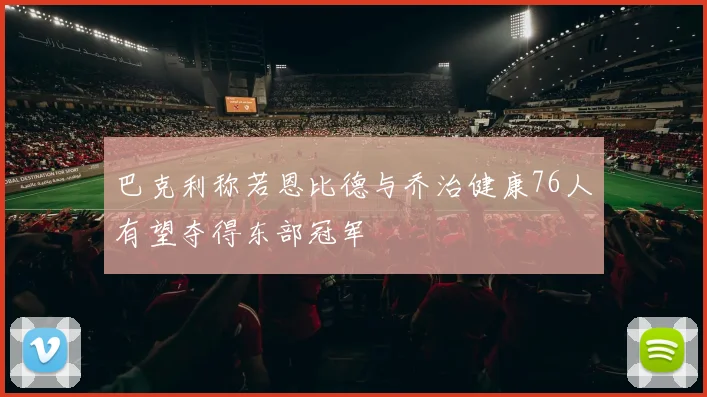 巴克利称若恩比德与乔治健康76人有望夺得东部冠军
