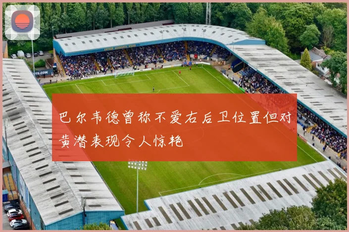 巴尔韦德曾称不爱右后卫位置但对黄潜表现令人惊艳