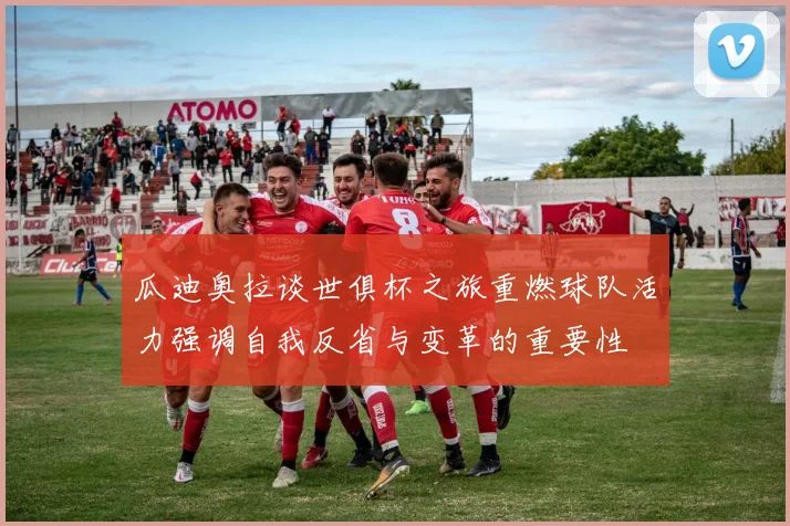 瓜迪奥拉谈世俱杯之旅重燃球队活力强调自我反省与变革的重要性
