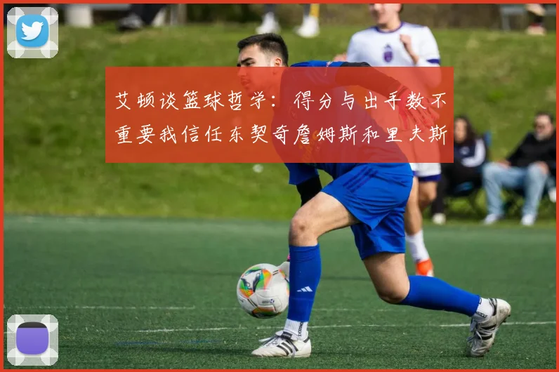 艾顿谈篮球哲学：得分与出手数不重要我信任东契奇詹姆斯和里夫斯的能力
