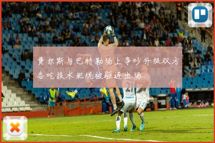 费尔斯与巴特勒场上争吵升级双方各吃技术犯规被驱逐出场