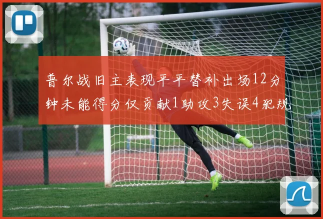 普尔战旧主表现平平替补出场12分钟未能得分仅贡献1助攻3失误4犯规