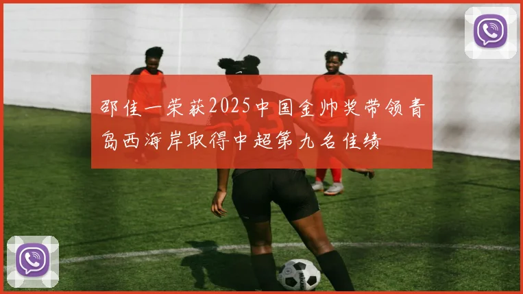邵佳一荣获2025中国金帅奖带领青岛西海岸取得中超第九名佳绩