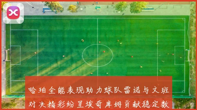 哈珀全能表现助力球队雷诺与文班对决精彩纷呈埃奇库姆贡献稳定数据